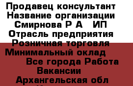 Продавец-консультант › Название организации ­ Смирнова Р.А., ИП › Отрасль предприятия ­ Розничная торговля › Минимальный оклад ­ 30 000 - Все города Работа » Вакансии   . Архангельская обл.,Коряжма г.